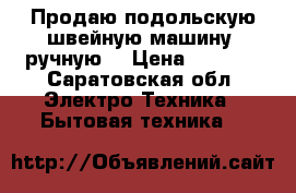 Продаю подольскую швейную машину (ручную) › Цена ­ 1 100 - Саратовская обл. Электро-Техника » Бытовая техника   